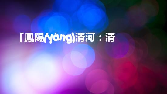 「鳳陽(yáng)清河：清淤技術(shù)專家從河道清理起，還原美麗水域」